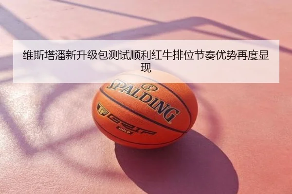 维斯塔潘新升级包测试顺利红牛排位节奏优势再度显现