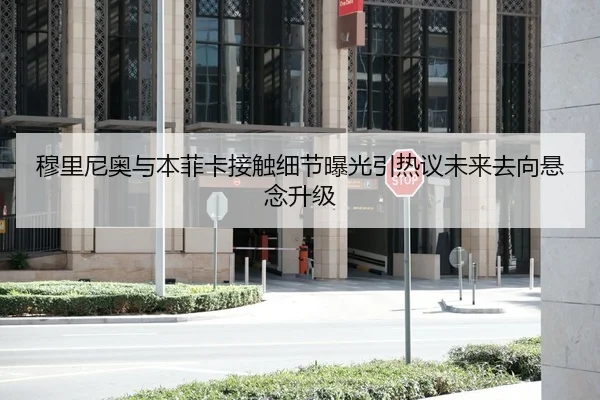 穆里尼奥与本菲卡接触细节曝光引热议未来去向悬念升级