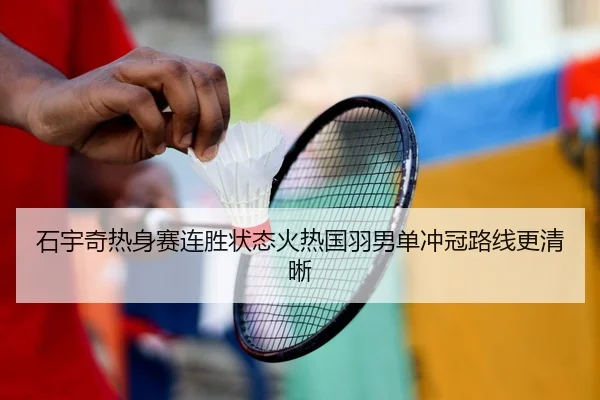 石宇奇热身赛连胜状态火热国羽男单冲冠路线更清晰