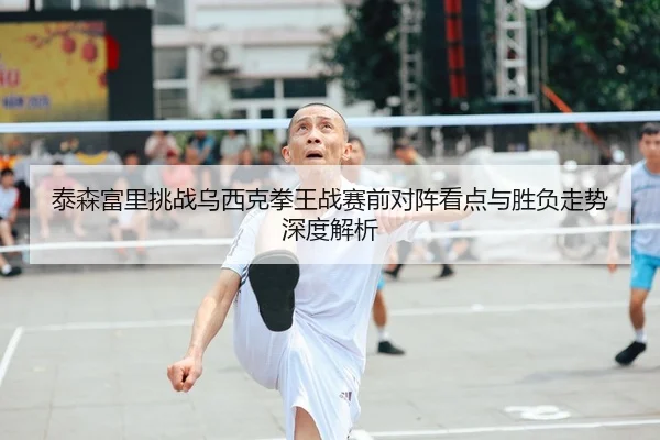 泰森富里挑战乌西克拳王战赛前对阵看点与胜负走势深度解析