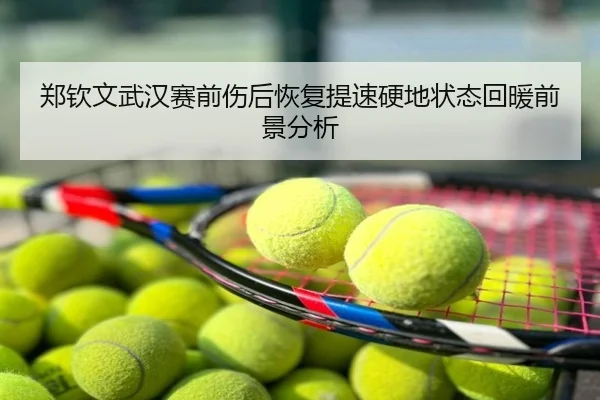 郑钦文武汉赛前伤后恢复提速硬地状态回暖前景分析
