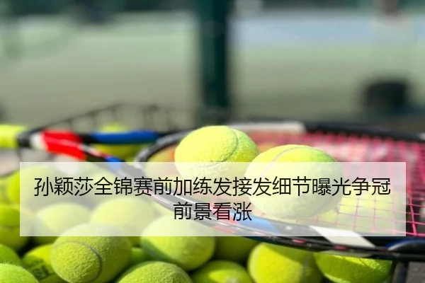孙颖莎全锦赛前加练发接发细节曝光争冠前景看涨