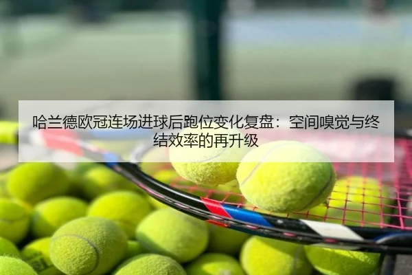 哈兰德欧冠连场进球后跑位变化复盘：空间嗅觉与终结效率的再升级