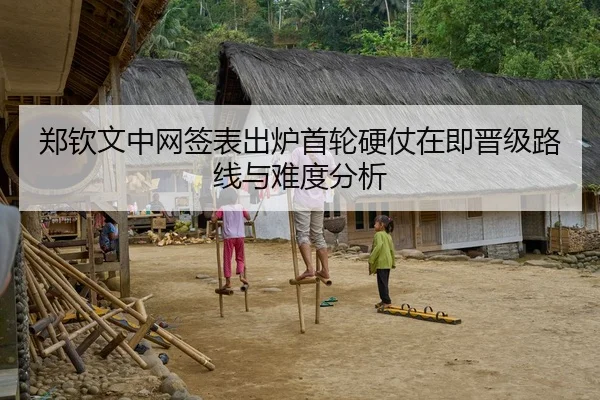 郑钦文中网签表出炉首轮硬仗在即晋级路线与难度分析